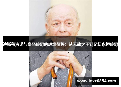 迪斯蒂法诺与皇马传奇的辉煌征程：从无敌之王到足坛永恒传奇