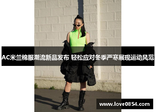 AC米兰棉服潮流新品发布 轻松应对冬季严寒展现运动风范