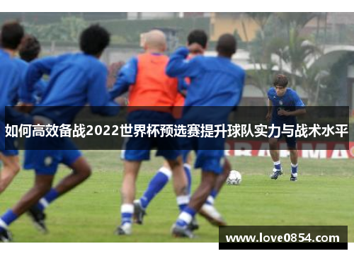 如何高效备战2022世界杯预选赛提升球队实力与战术水平