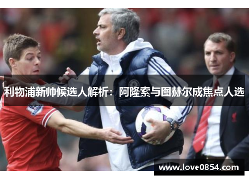 利物浦新帅候选人解析：阿隆索与图赫尔成焦点人选