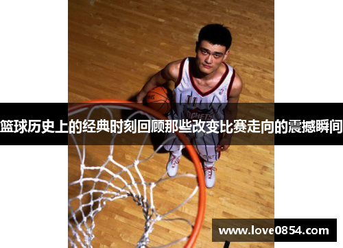 篮球历史上的经典时刻回顾那些改变比赛走向的震撼瞬间