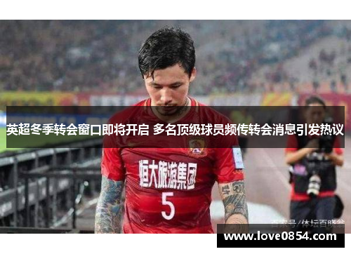英超冬季转会窗口即将开启 多名顶级球员频传转会消息引发热议