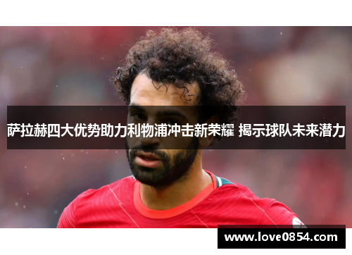 萨拉赫四大优势助力利物浦冲击新荣耀 揭示球队未来潜力