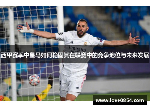 西甲赛季中皇马如何稳固其在联赛中的竞争地位与未来发展 西甲赛季中皇马如何稳固其在联赛中的竞争地位与未来发展