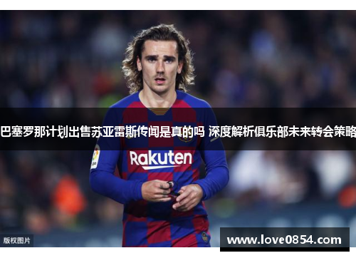 巴塞罗那计划出售苏亚雷斯传闻是真的吗 深度解析俱乐部未来转会策略