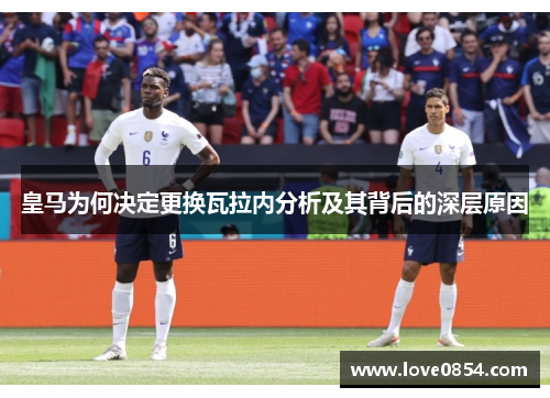 皇马为何决定更换瓦拉内分析及其背后的深层原因