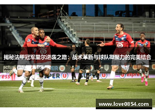 揭秘法甲冠军里尔逆袭之路:战术革新与球队凝聚力的完美结合 揭秘法甲冠军里尔逆袭之路:战术革新与球队凝聚力的完美结合
