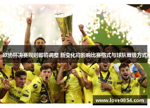 欧协杯决赛规则即将调整 新变化将影响比赛格式与球队晋级方式 欧协杯决赛规则即将调整 新变化将影响比赛格式与球队晋级方式