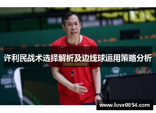 许利民战术选择解析及边线球运用策略分析 许利民战术选择解析及边线球运用策略分析