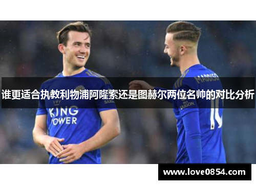 谁更适合执教利物浦阿隆索还是图赫尔两位名帅的对比分析