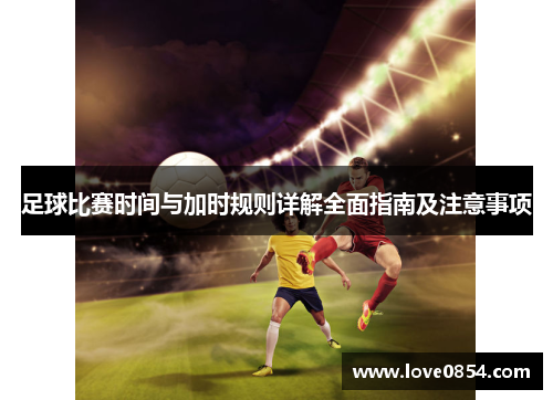 足球比赛时间与加时规则详解全面指南及注意事项