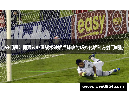 守门员如何通过心理战术破解点球攻势巧妙化解对方射门威胁