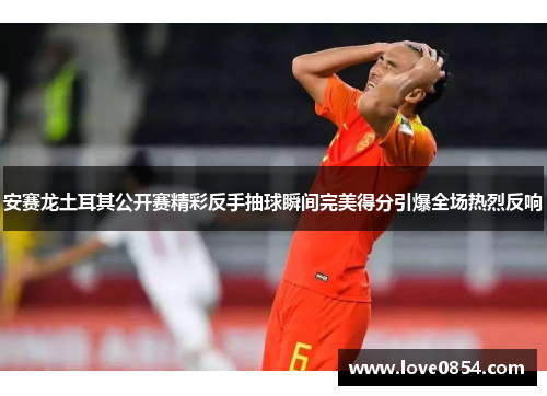 安赛龙土耳其公开赛精彩反手抽球瞬间完美得分引爆全场热烈反响