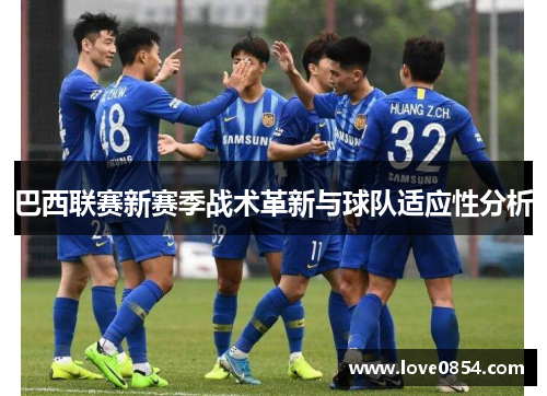 巴西联赛新赛季战术革新与球队适应性分析