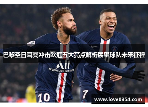 巴黎圣日耳曼冲击欧冠五大亮点解析展望球队未来征程
