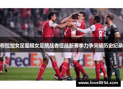 布拉加女足葡超女足挑战者征战新赛季力争突破历史纪录
