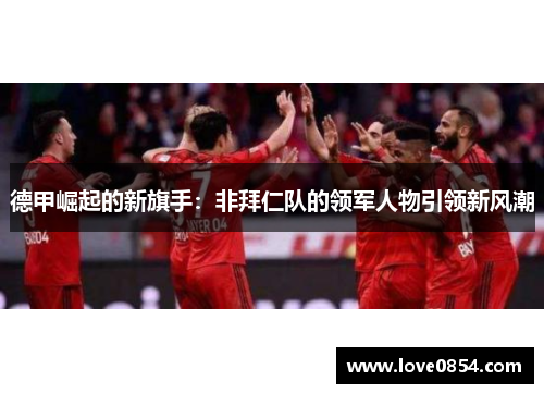 德甲崛起的新旗手：非拜仁队的领军人物引领新风潮