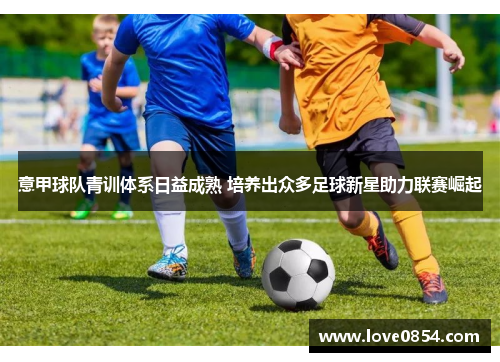 意甲球队青训体系日益成熟 培养出众多足球新星助力联赛崛起 意甲球队青训体系日益成熟 培养出众多足球新星助力联赛崛起