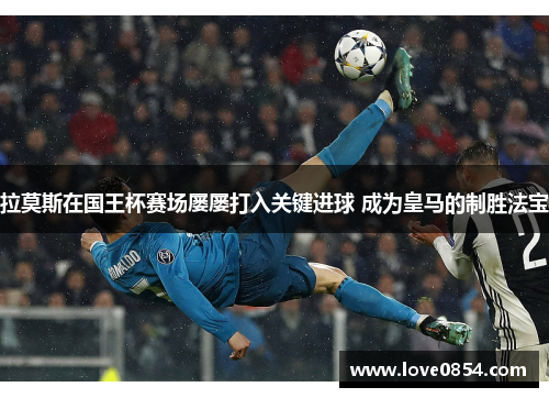 拉莫斯在国王杯赛场屡屡打入关键进球 成为皇马的制胜法宝