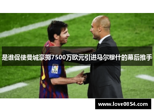 是谁促使曼城豪掷7500万欧元引进马尔穆什的幕后推手