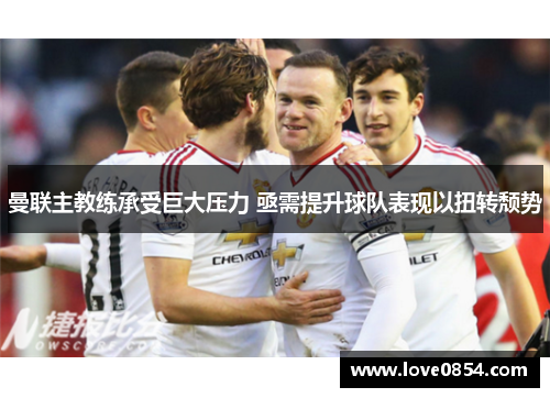 曼联主教练承受巨大压力 亟需提升球队表现以扭转颓势