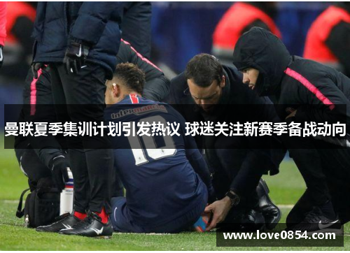 曼联夏季集训计划引发热议 球迷关注新赛季备战动向