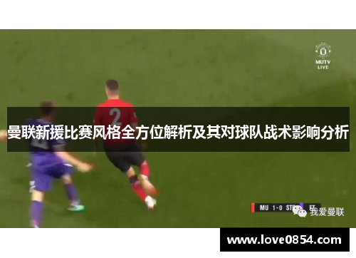 曼联新援比赛风格全方位解析及其对球队战术影响分析