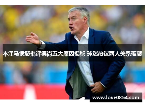 本泽马愤怒批评德尚五大原因揭秘 球迷热议两人关系破裂
