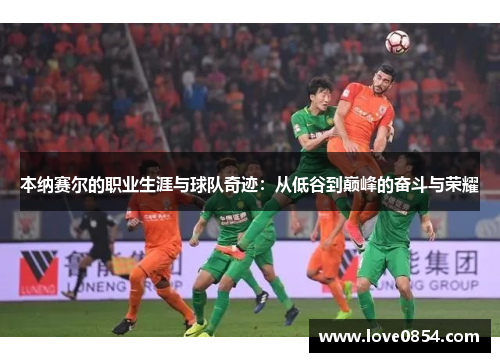 本纳赛尔的职业生涯与球队奇迹:从低谷到巅峰的奋斗与荣耀 本纳赛尔的职业生涯与球队奇迹:从低谷到巅峰的奋斗与荣耀