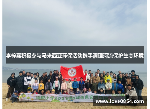 李梓嘉积极参与马来西亚环保活动携手清理河流保护生态环境