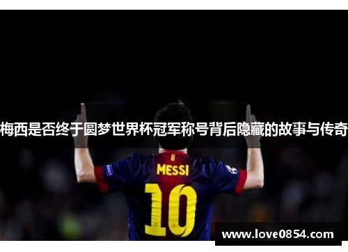 梅西是否终于圆梦世界杯冠军称号背后隐藏的故事与传奇