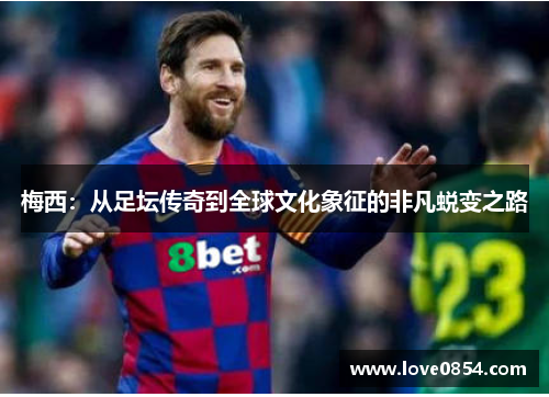 梅西：从足坛传奇到全球文化象征的非凡蜕变之路